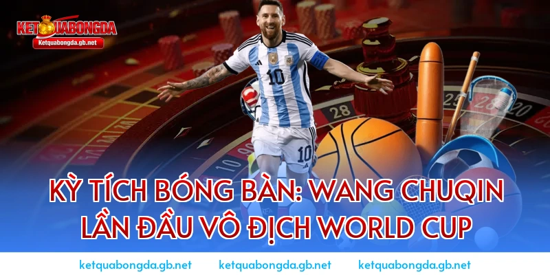 Kỳ tích bóng bàn: Wang Chuqin lần đầu vô địch World Cup